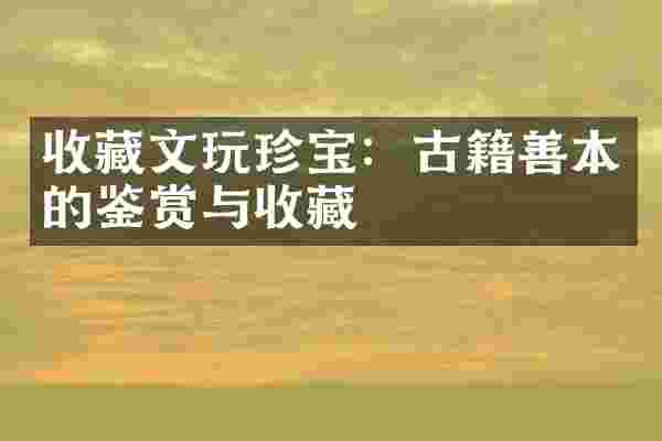 收藏文玩珍宝：古籍善本的鉴赏与收藏
