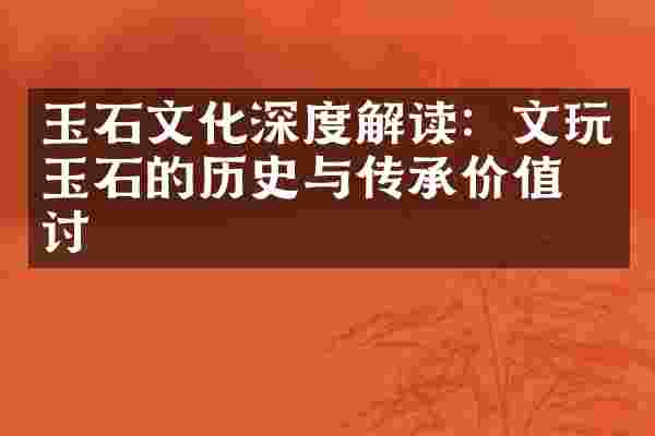 玉石文化深度解读：文玩玉石的历史与传承价值探讨