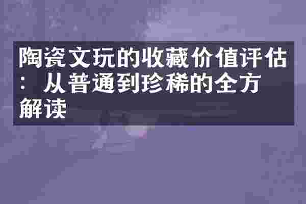 陶瓷文玩的收藏价值评估：从普通到珍稀的全方位解读
