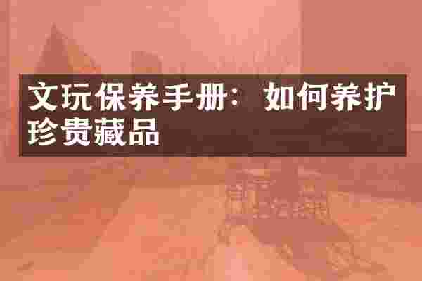 文玩保养手册：如何养护珍贵藏品