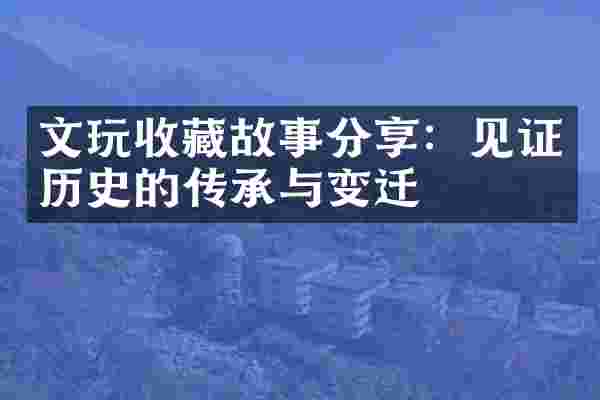 文玩收藏故事分享：见证历史的传承与变迁