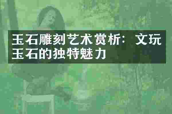 玉石雕刻艺术赏析：文玩玉石的独特魅力