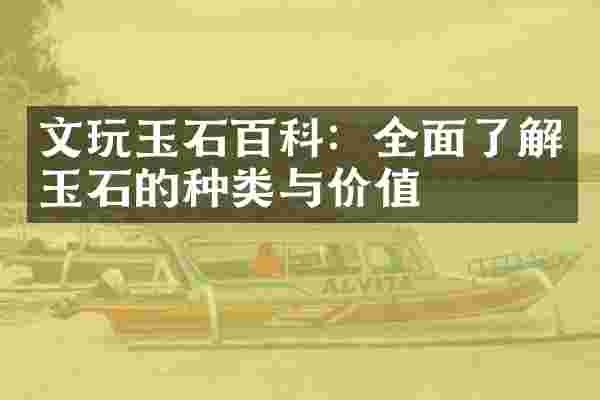文玩玉石百科：全面了解玉石的种类与价值