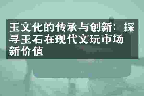 玉文化的传承与创新：探寻玉石在现代文玩市场的新价值