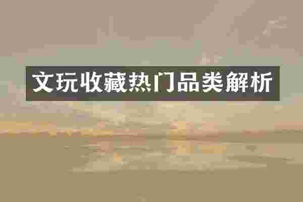 文玩收藏热门品类解析
