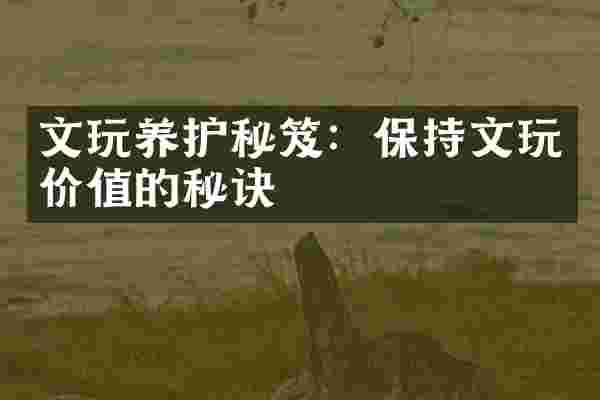 文玩养护秘笈：保持文玩价值的秘诀