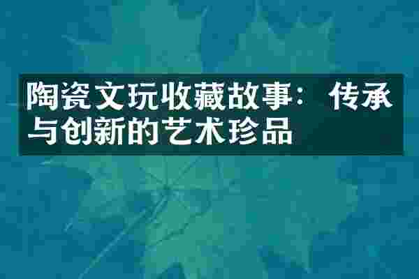 陶瓷文玩收藏故事：传承与创新的艺术珍品