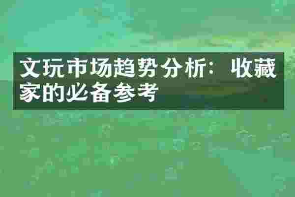 文玩市场趋势分析：收藏家的必备参考