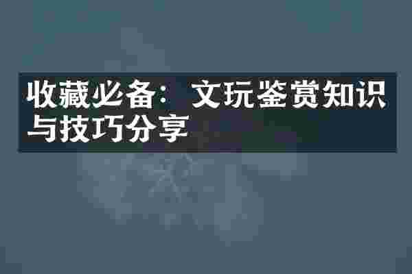 收藏必备：文玩鉴赏知识与技巧分享