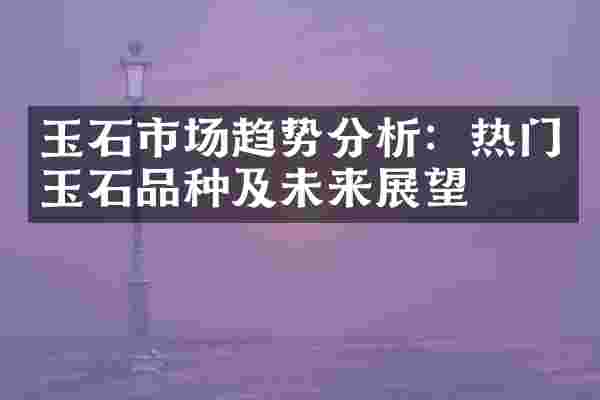 玉石市场趋势分析：热门玉石品种及未来展望