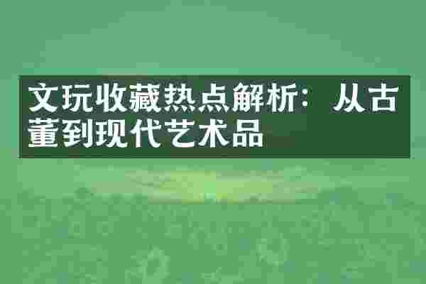 文玩收藏热点解析：从古董到现代艺术品