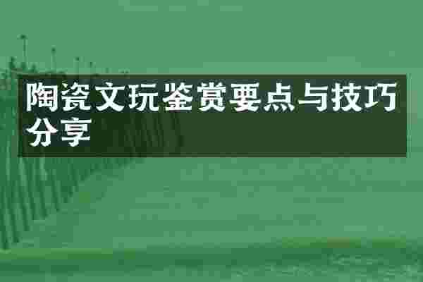 陶瓷文玩鉴赏要点与技巧分享