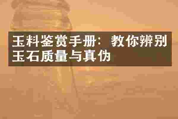 玉料鉴赏手册：教你辨别玉石质量与真伪