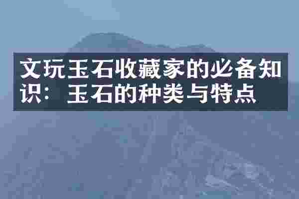 文玩玉石收藏家的必备知识：玉石的种类与特点