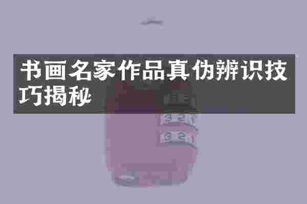 书画名家作品真伪辨识技巧揭秘