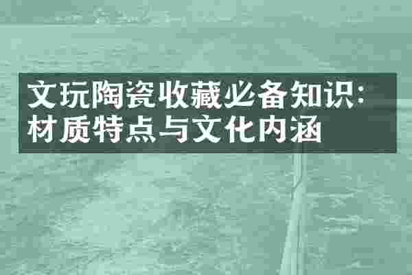 文玩陶瓷收藏必备知识：材质特点与文化内涵