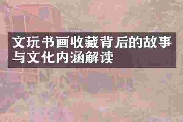 文玩书画收藏背后的故事与文化内涵解读