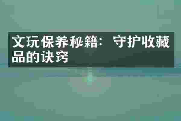 文玩保养秘籍：守护收藏品的诀窍