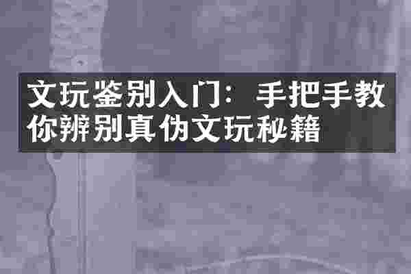 文玩鉴别入门：手把手教你辨别真伪文玩秘籍