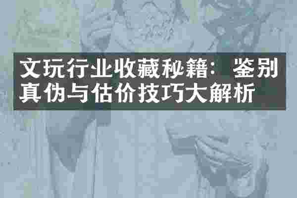 文玩行业收藏秘籍：鉴别真伪与估价技巧大解析