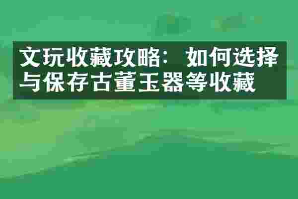 文玩收藏攻略：如何选择与保存古董玉器等收藏品