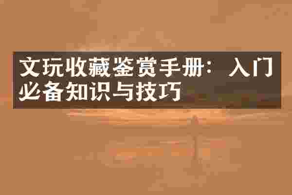 文玩收藏鉴赏手册：入门必备知识与技巧