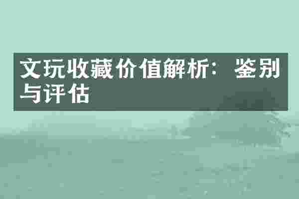 文玩收藏价值解析：鉴别与评估
