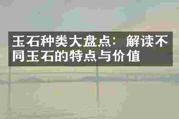 玉石种类大盘点：解读不同玉石的特点与价值