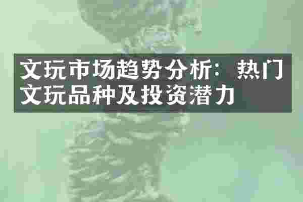 文玩市场趋势分析：热门文玩品种及投资潜力