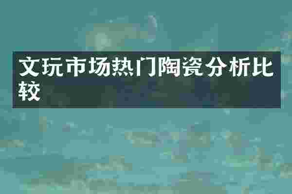 文玩市场热门陶瓷分析比较