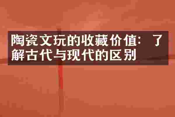 陶瓷文玩的收藏价值：了解古代与现代的区别