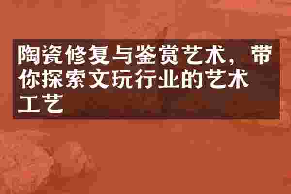 陶瓷修复与鉴赏艺术，带你探索文玩行业的艺术与工艺