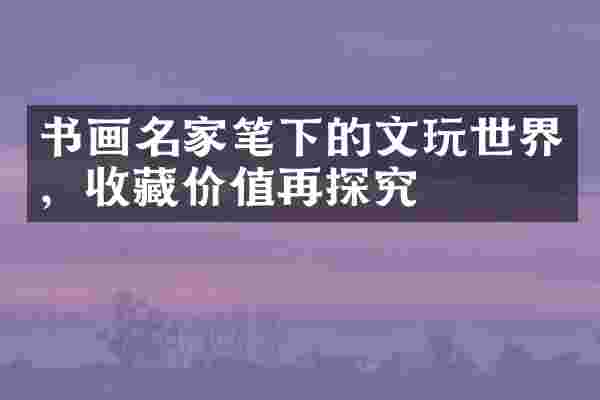 书画名家笔下的文玩世界，收藏价值再探究