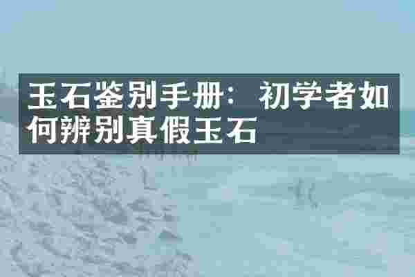 玉石鉴别手册：初学者如何辨别真假玉石