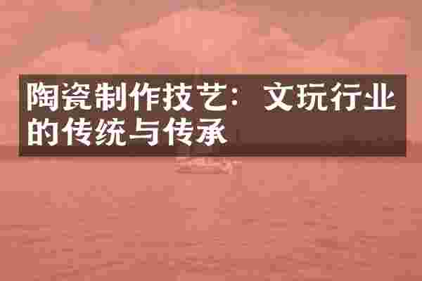 陶瓷制作技艺：文玩行业的传统与传承