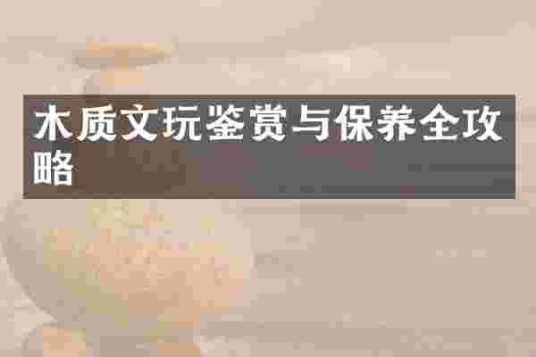 木质文玩鉴赏与保养全攻略