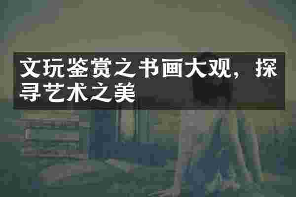 文玩鉴赏之书画大观，探寻艺术之美