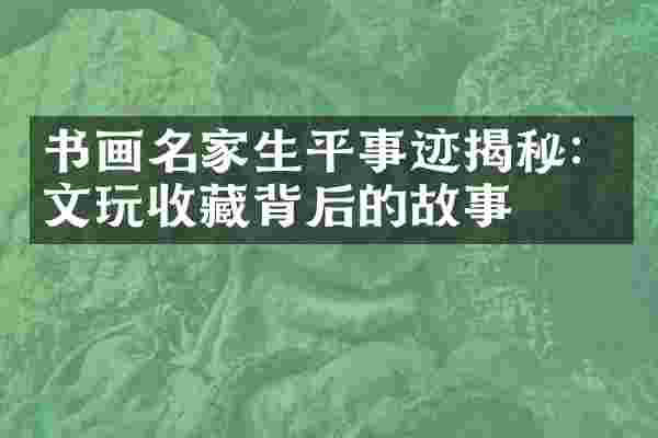 书画名家生平事迹揭秘：文玩收藏背后的故事