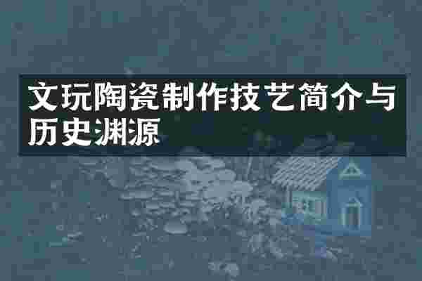 文玩陶瓷制作技艺简介与历史渊源