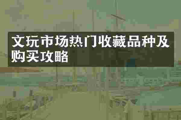 文玩市场热门收藏品种及购买攻略
