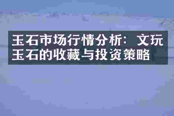 玉石市场行情分析：文玩玉石的收藏与投资策略