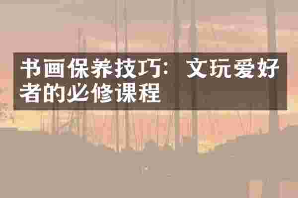 书画保养技巧：文玩爱好者的必修课程