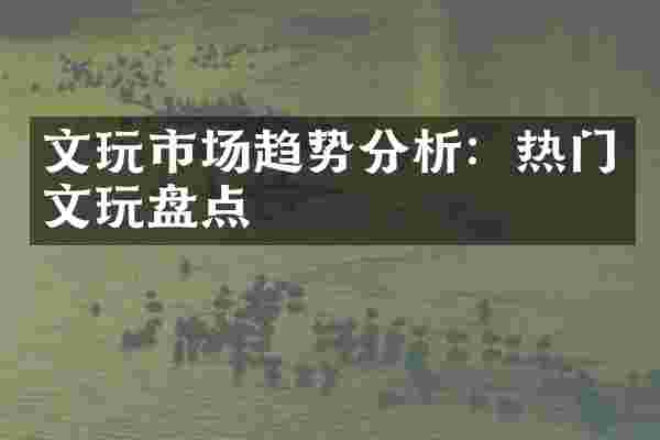 文玩市场趋势分析：热门文玩盘点