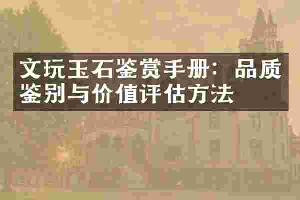 文玩玉石鉴赏手册：品质鉴别与价值评估方法