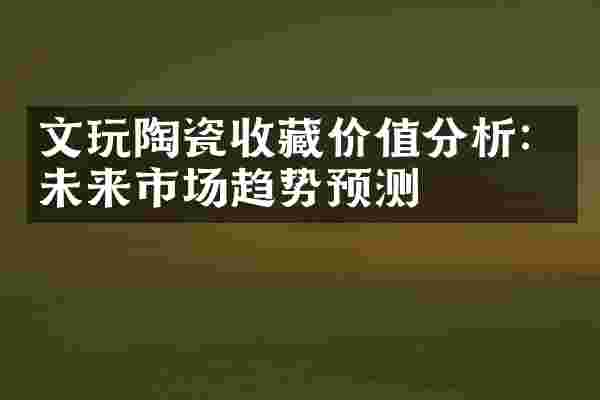 文玩陶瓷收藏价值分析：未来市场趋势预测