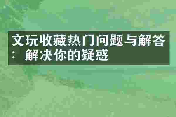 文玩收藏热门问题与解答：解决你的疑惑