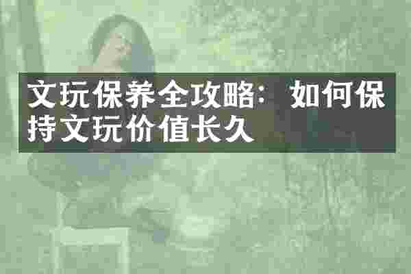 文玩保养全攻略：如何保持文玩价值长久