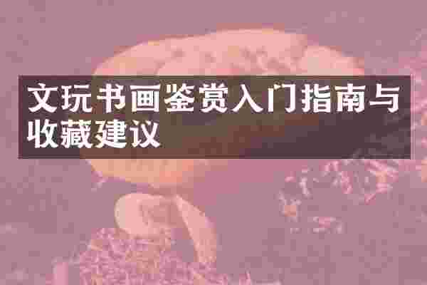 文玩书画鉴赏入门指南与收藏建议