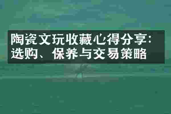 陶瓷文玩收藏心得分享：选购、保养与交易策略