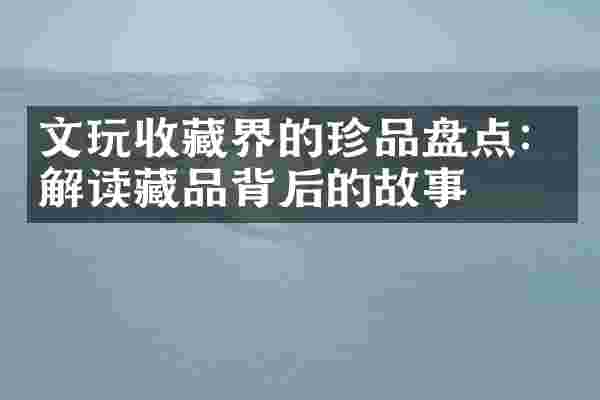 文玩收藏界的珍品盘点：解读藏品背后的故事